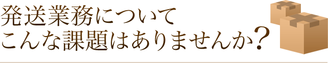 発送業務についてこんな課題はありませんか？