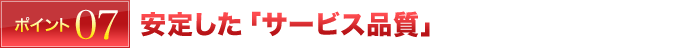 ポイント7 安定した「サービス品質」